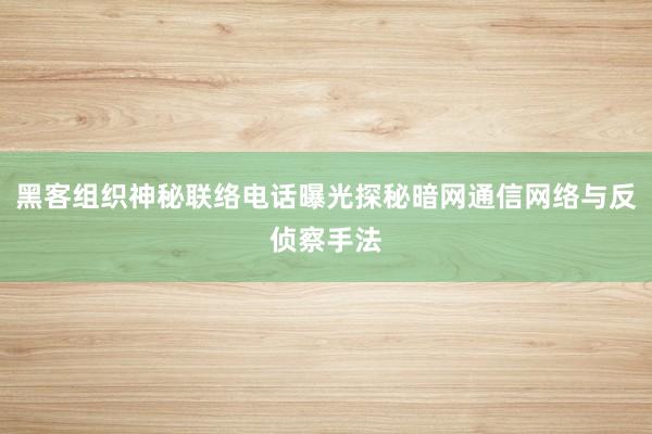 黑客组织神秘联络电话曝光探秘暗网通信网络与反侦察手法