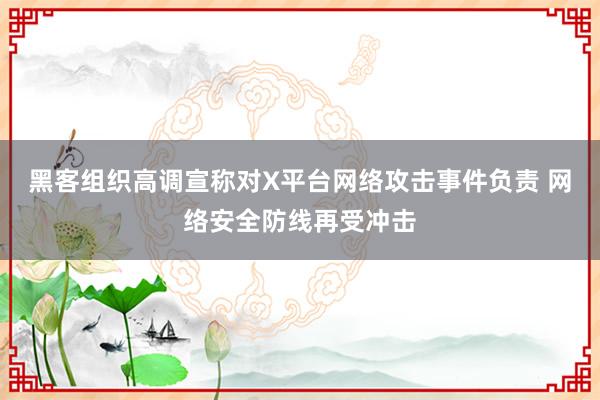 黑客组织高调宣称对X平台网络攻击事件负责 网络安全防线再受冲击
