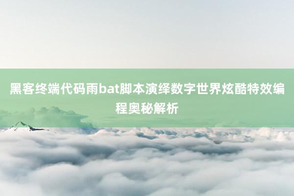 黑客终端代码雨bat脚本演绎数字世界炫酷特效编程奥秘解析