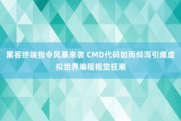黑客终端指令风暴来袭 CMD代码如雨倾泻引爆虚拟世界编程视觉狂潮
