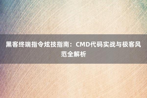黑客终端指令炫技指南：CMD代码实战与极客风范全解析