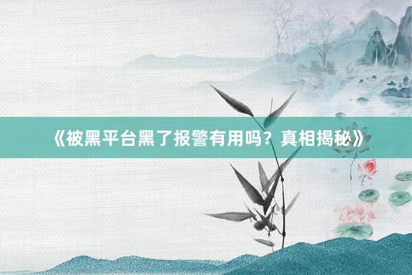 《被黑平台黑了报警有用吗？真相揭秘》