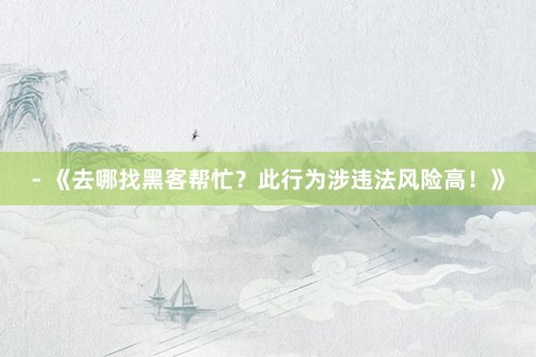 - 《去哪找黑客帮忙？此行为涉违法风险高！》