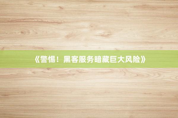 《警惕！黑客服务暗藏巨大风险》