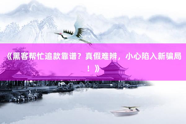 《黑客帮忙追款靠谱？真假难辨，小心陷入新骗局！》