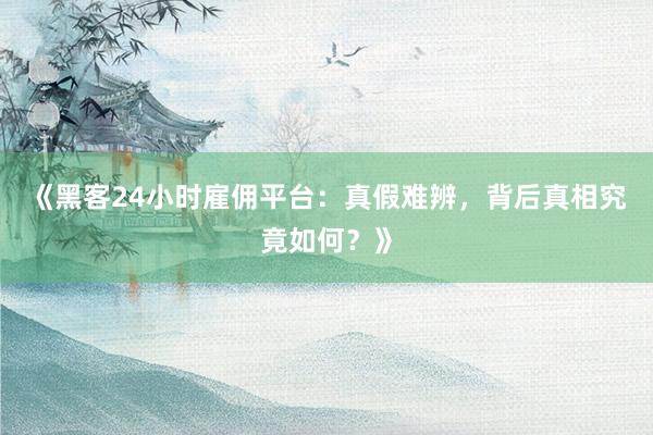 《黑客24小时雇佣平台：真假难辨，背后真相究竟如何？》