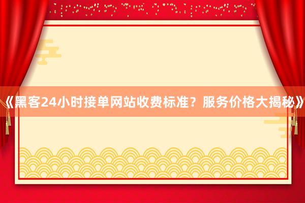 《黑客24小时接单网站收费标准？服务价格大揭秘》