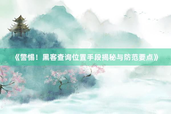 《警惕！黑客查询位置手段揭秘与防范要点》